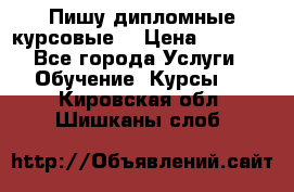 Пишу дипломные курсовые  › Цена ­ 2 000 - Все города Услуги » Обучение. Курсы   . Кировская обл.,Шишканы слоб.